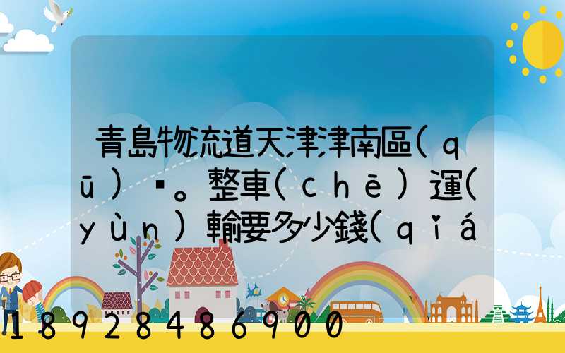 青島物流道天津津南區(qū)。整車(chē)運(yùn)輸要多少錢(qián),幾天到貨。